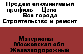 Продам алюминиевый профиль  › Цена ­ 100 - Все города Строительство и ремонт » Материалы   . Московская обл.,Железнодорожный г.